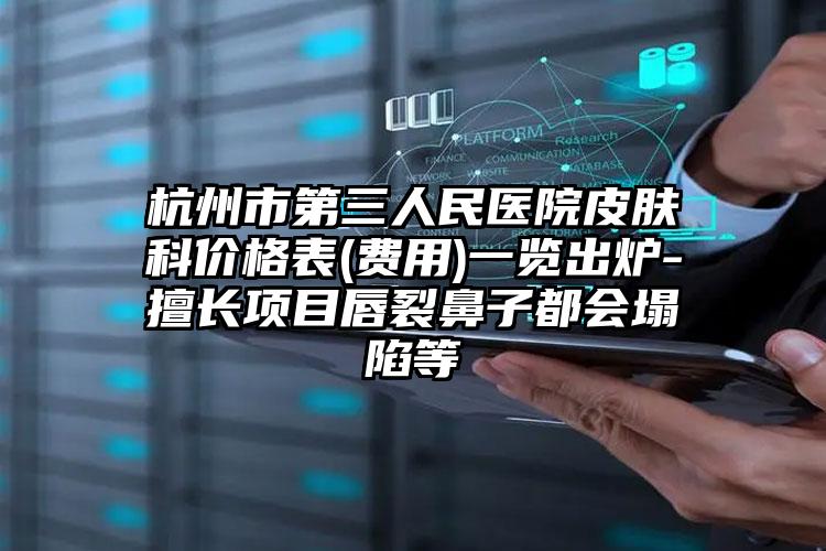 杭州市第三人民医院皮肤科价格表(费用)一览出炉-擅长项目唇裂鼻子都会塌陷等