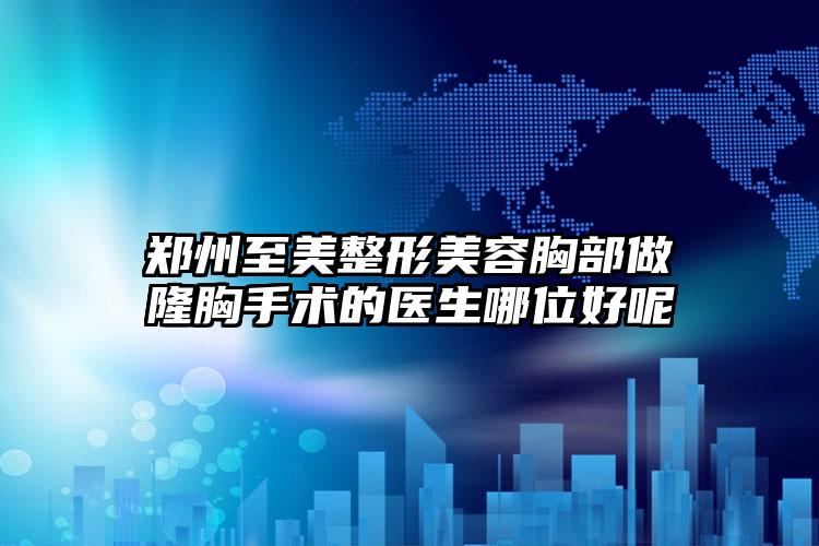 郑州至美整形美容胸部做隆胸手术的医生哪位好呢