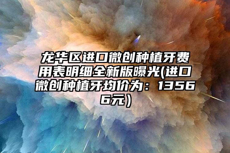 龙华区进口微创种植牙费用表明细全新版曝光(进口微创种植牙均价为:13566元)