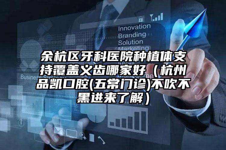 余杭区牙科医院种植体支持覆盖义齿哪家好（杭州品凯口腔(五常门诊)不吹不黑进来了解）