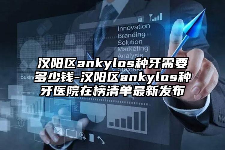 汉阳区ankylos种牙需要多少钱-汉阳区ankylos种牙医院在榜清单最新发布
