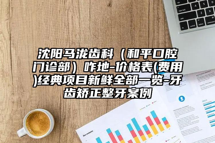 沈阳马泷齿科（和平口腔门诊部）咋地-价格表(费用)经典项目新鲜全部一览-牙齿矫正整牙案例
