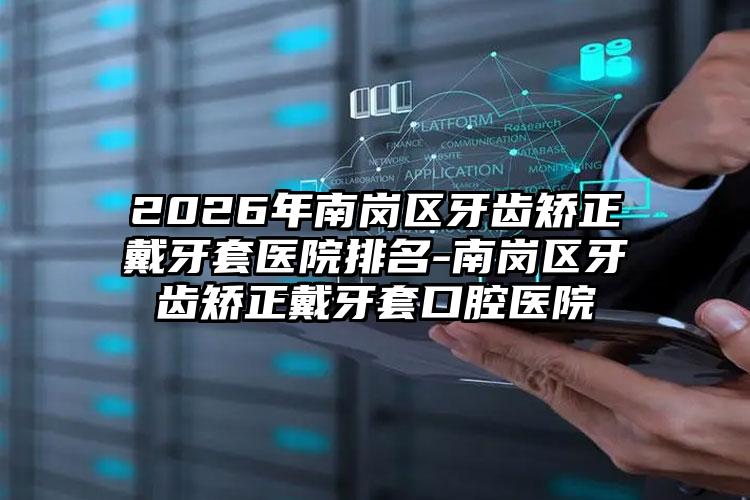 2026年南岗区牙齿矫正戴牙套医院排名-南岗区牙齿矫正戴牙套口腔医院
