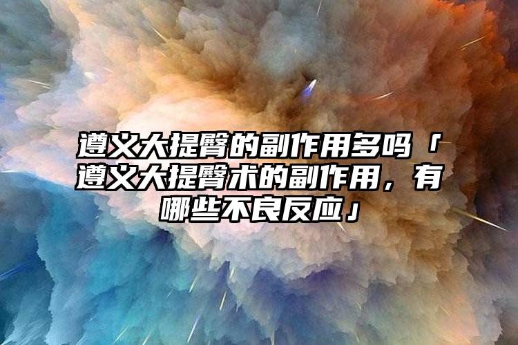 遵义大提臀的副作用多吗「遵义大提臀术的副作用，有哪些不良反应」