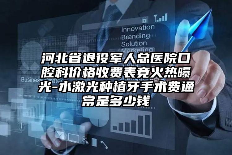 河北省退役军人总医院口腔科价格收费表竟火热曝光-水激光种植牙手术费通常是多少钱
