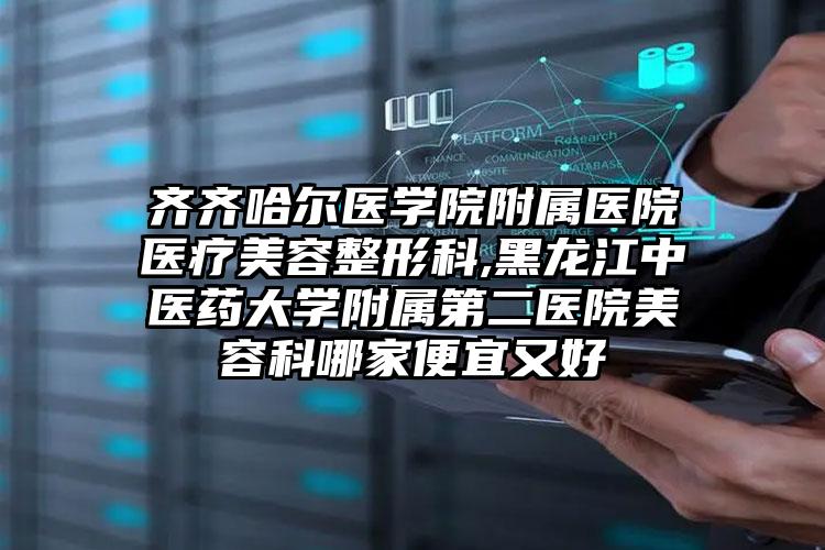 齐齐哈尔医学院附属医院医疗美容整形科,黑龙江中医药大学附属第二医院美容科哪家便宜又好