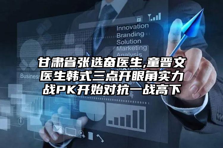 甘肃省张选奋医生,童晋文医生韩式三点开眼角实力战PK开始对抗一战高下