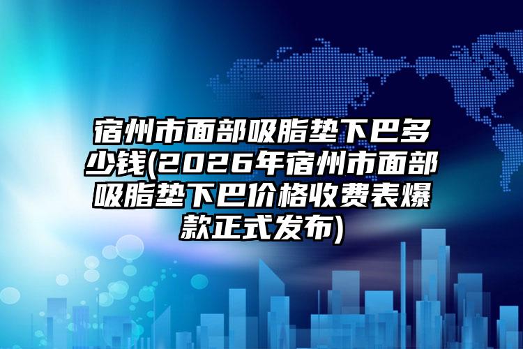 宿州市面部吸脂垫下巴多少钱(2026年宿州市面部吸脂垫下巴价格收费表爆款正式发布)