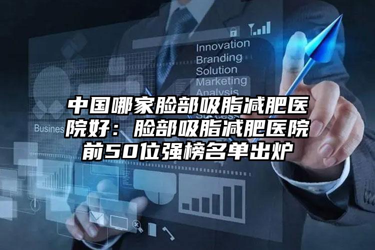 中国哪家脸部吸脂减肥医院好：脸部吸脂减肥医院前50位强榜名单出炉