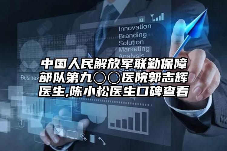 中国人民解放军联勤保障部队第九〇〇医院郭志辉医生,陈小松医生口碑查看