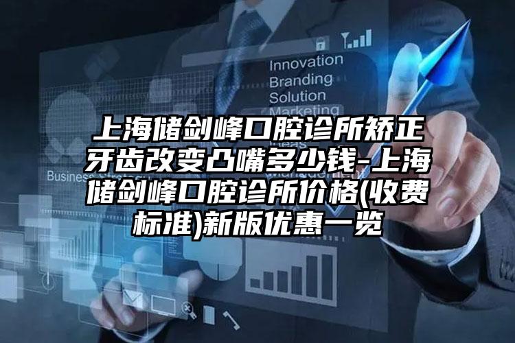 上海储剑峰口腔诊所矫正牙齿改变凸嘴多少钱-上海储剑峰口腔诊所价格(收费标准)新版优惠一览