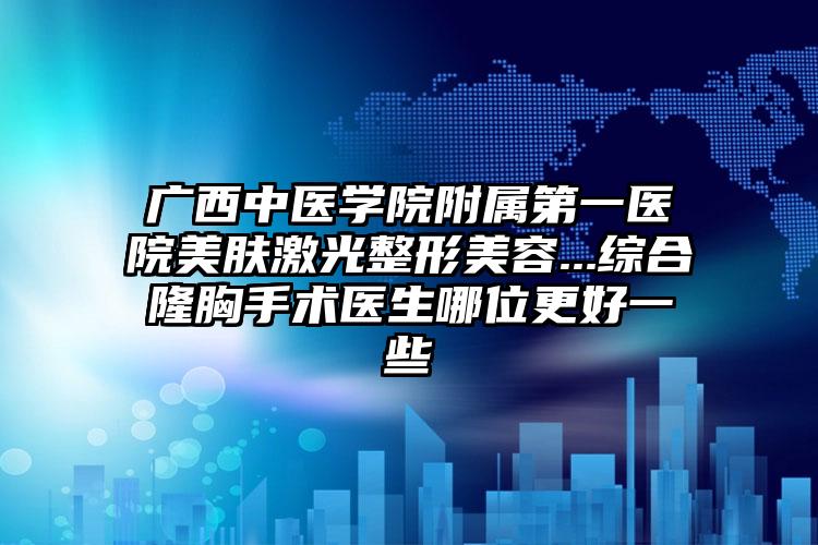 广西中医学院附属第一医院美肤激光整形美容...综合隆胸手术医生哪位更好一些
