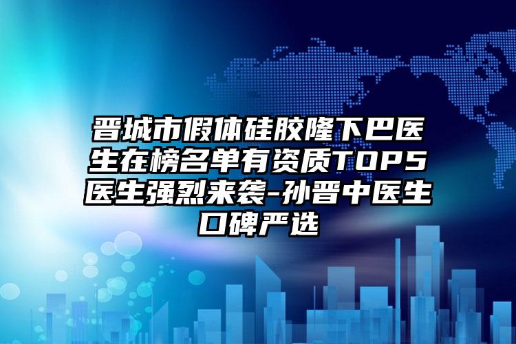 晋城市假体硅胶隆下巴医生在榜名单有资质TOP5医生强烈来袭-孙晋中医生口碑严选