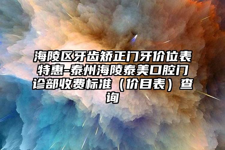 海陵区牙齿矫正门牙价位表特惠-泰州海陵泰美口腔门诊部收费标准（价目表）查询