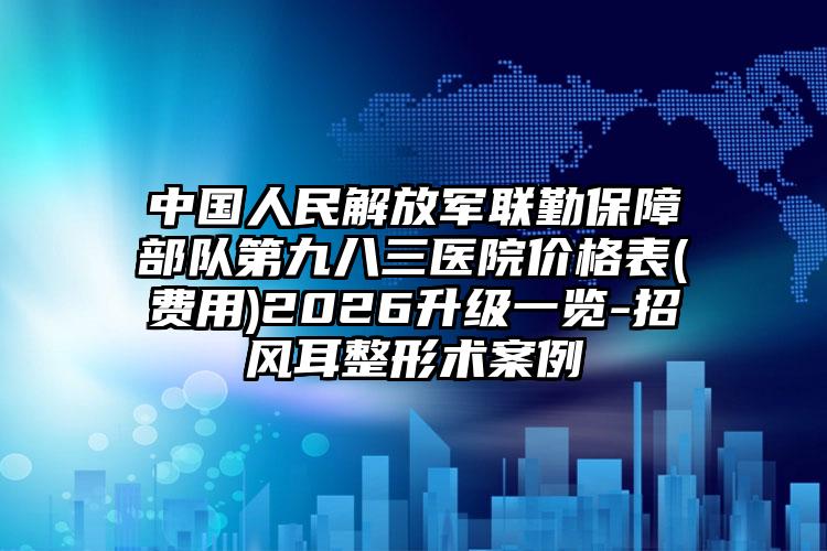 中国人民解放军联勤保障部队第九八三医院价格表(费用)2026升级一览-招风耳整形术案例