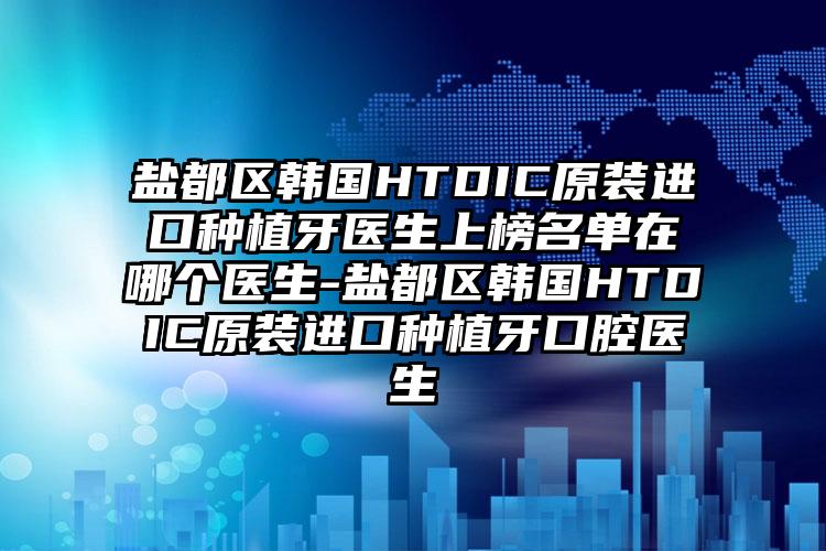 盐都区韩国HTDIC原装进口种植牙医生上榜名单在哪个医生-盐都区韩国HTDIC原装进口种植牙口腔医生