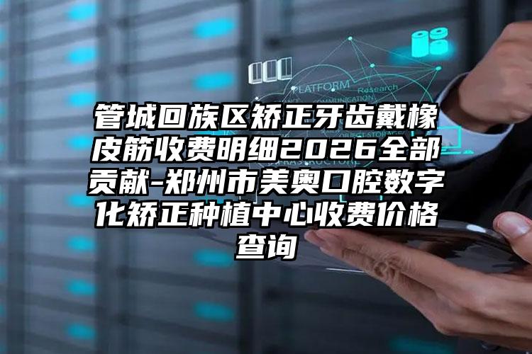 管城回族区矫正牙齿戴橡皮筋收费明细2026全部贡献-郑州市美奥口腔数字化矫正种植中心收费价格查询