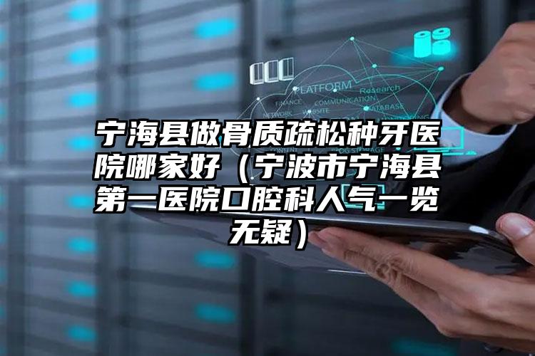 宁海县做骨质疏松种牙医院哪家好（宁波市宁海县第一医院口腔科人气一览无疑）