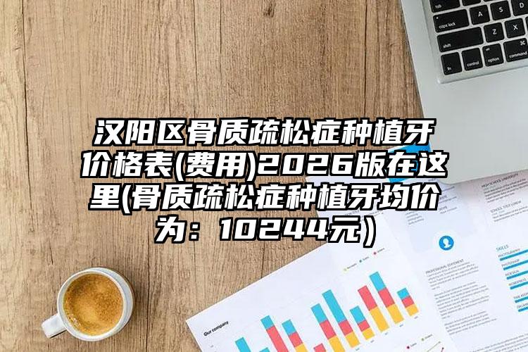 汉阳区骨质疏松症种植牙价格表(费用)2026版在这里(骨质疏松症种植牙均价为：10244元）