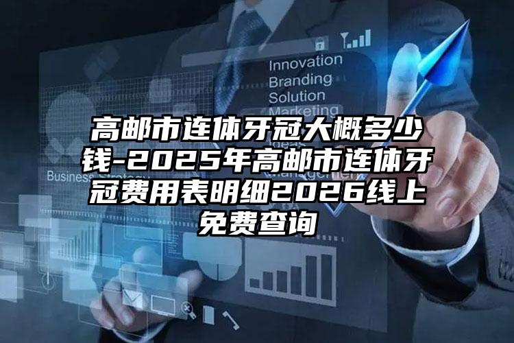 高邮市连体牙冠大概多少钱-2025年高邮市连体牙冠费用表明细2026线上免费查询
