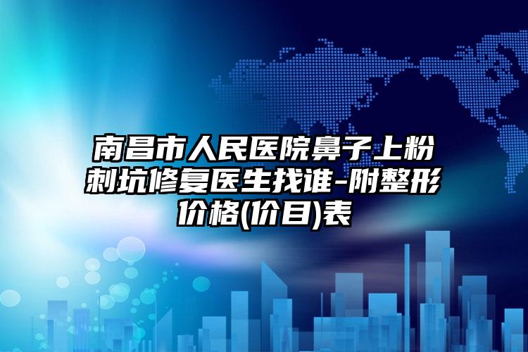 南昌市人民医院鼻子上粉刺坑修复医生找谁-附整形价格(价目)表