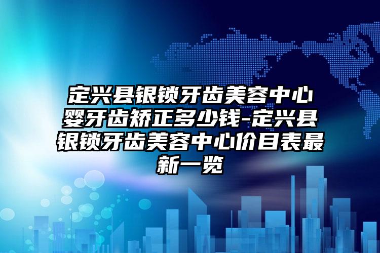 定兴县银锁牙齿美容中心婴牙齿矫正多少钱-定兴县银锁牙齿美容中心价目表最新一览