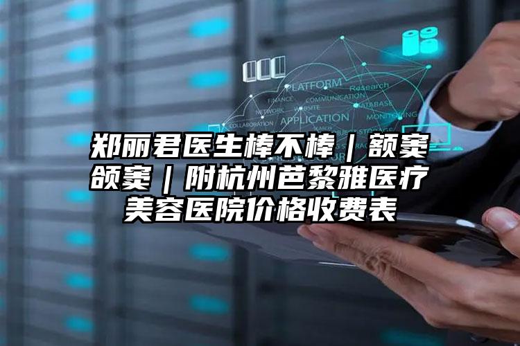 郑丽君医生棒不棒｜额窦颌窦｜附杭州芭黎雅医疗美容医院价格收费表