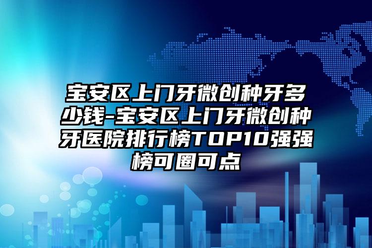 宝安区上门牙微创种牙多少钱-宝安区上门牙微创种牙医院排行榜TOP10强强榜可圈可点