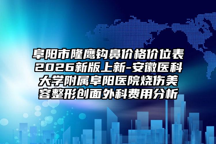 阜阳市隆鹰钩鼻价格价位表2026新版上新-安徽医科大学附属阜阳医院烧伤美容整形创面外科费用分析