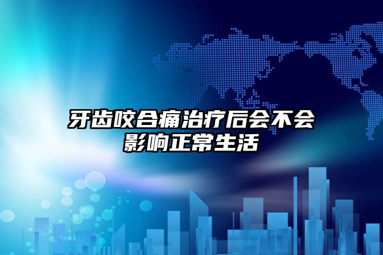 牙齿咬合痛治疗后会不会影响正常生活