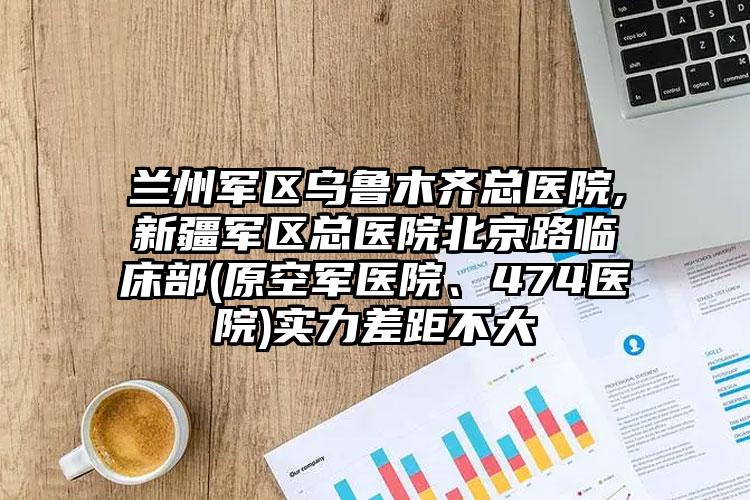 兰州军区乌鲁木齐总医院,新疆军区总医院北京路临床部(原空军医院、474医院)实力差距不大