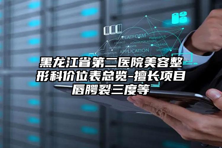 黑龙江省第二医院美容整形科价位表总览-擅长项目唇腭裂三度等
