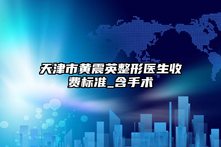 天津市黄震英整形医生收费标准_含手术