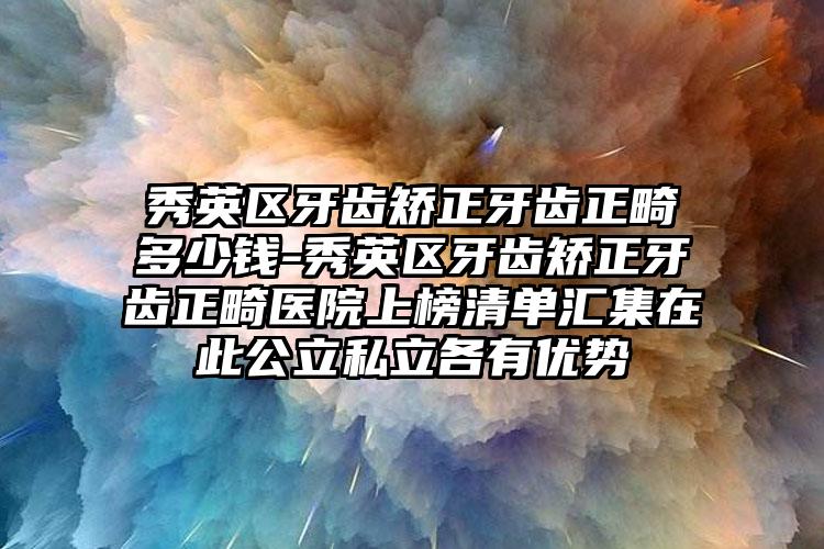 秀英区牙齿矫正牙齿正畸多少钱-秀英区牙齿矫正牙齿正畸医院上榜清单汇集在此公立私立各有优势