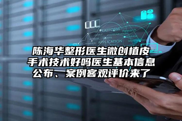 陈海华整形医生微创植皮手术技术好吗医生基本信息公布、案例客观评价来了