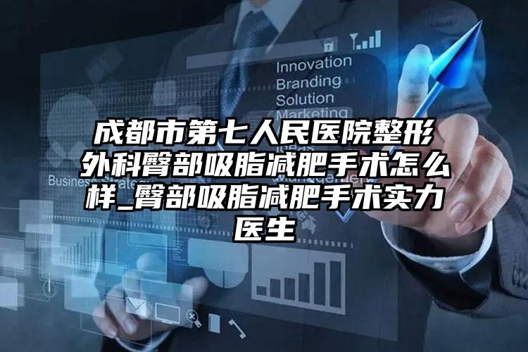成都市第七人民医院整形外科臀部吸脂减肥手术怎么样_臀部吸脂减肥手术实力医生