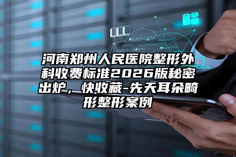 河南郑州人民医院整形外科收费标准2026版秘密出炉,快收藏-先天耳朵畸形整形案例