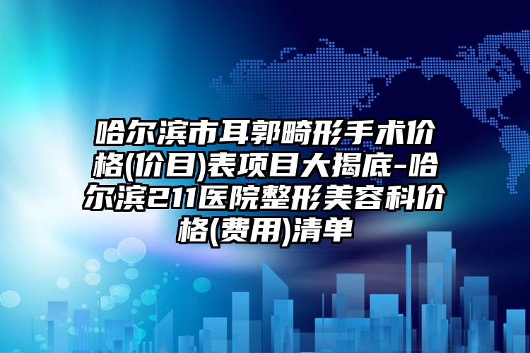 哈尔滨市耳郭畸形手术价格(价目)表项目大揭底-哈尔滨211医院整形美容科价格(费用)清单