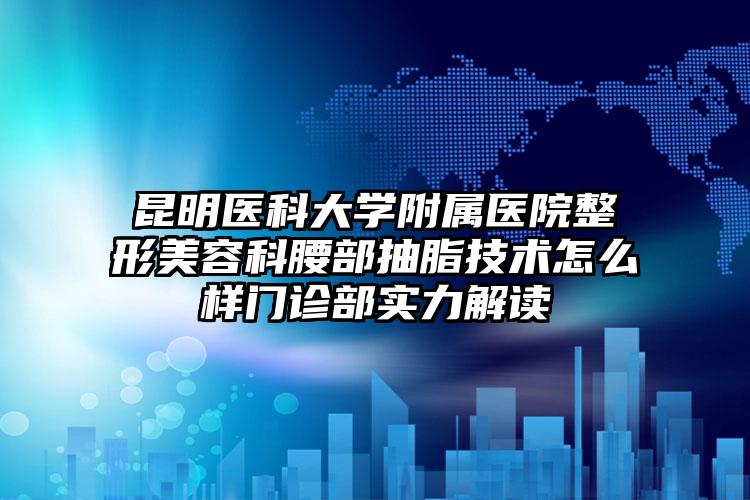 昆明医科大学附属医院整形美容科腰部抽脂技术怎么样门诊部实力解读