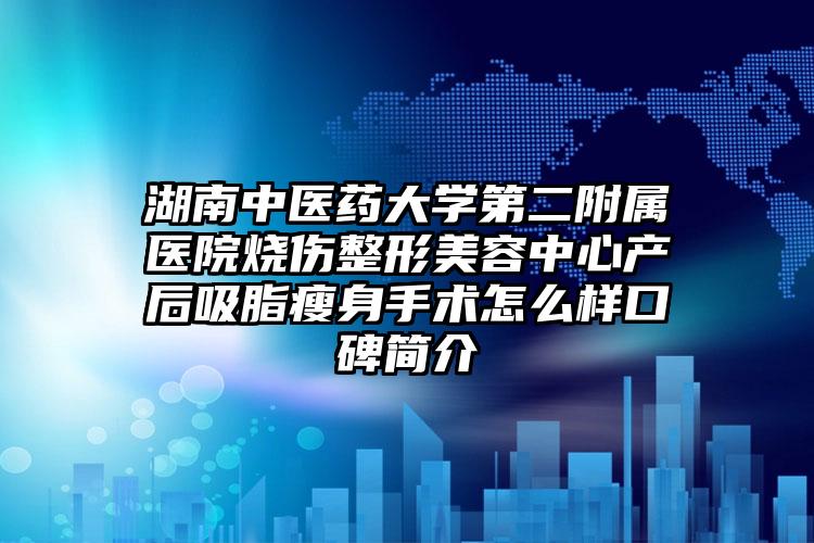 湖南中医药大学第二附属医院烧伤整形美容中心产后吸脂瘦身手术怎么样口碑简介