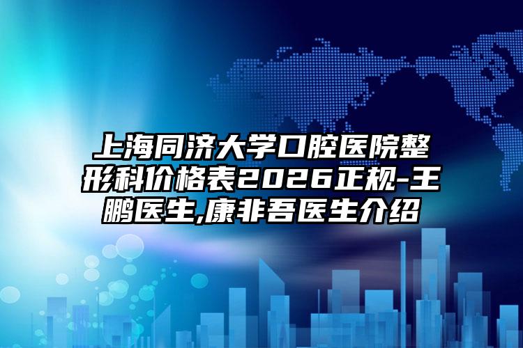 上海同济大学口腔医院整形科价格表2026正规-王鹏医生,康非吾医生介绍