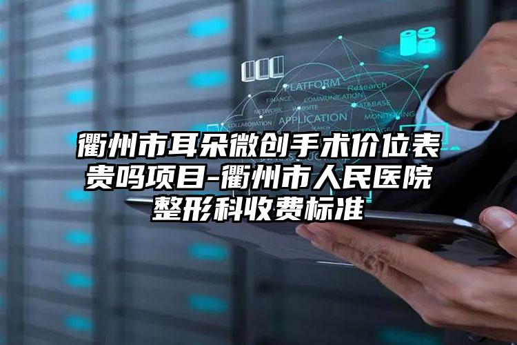 衢州市耳朵微创手术价位表贵吗项目-衢州市人民医院整形科收费标准