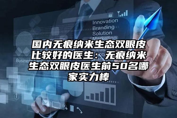 国内无痕纳米生态双眼皮比较好的医生：无痕纳米生态双眼皮医生前50名哪家实力棒