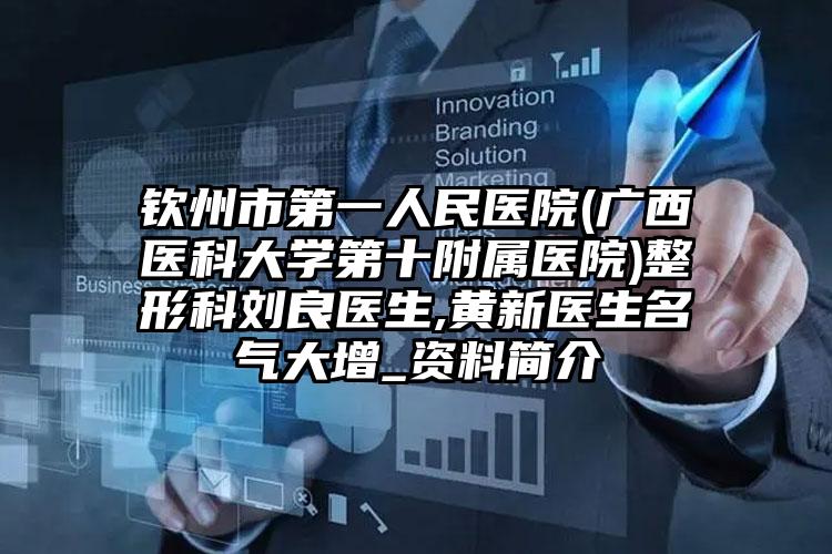 钦州市第一人民医院(广西医科大学第十附属医院)整形科刘良医生,黄新医生名气大增_资料简介
