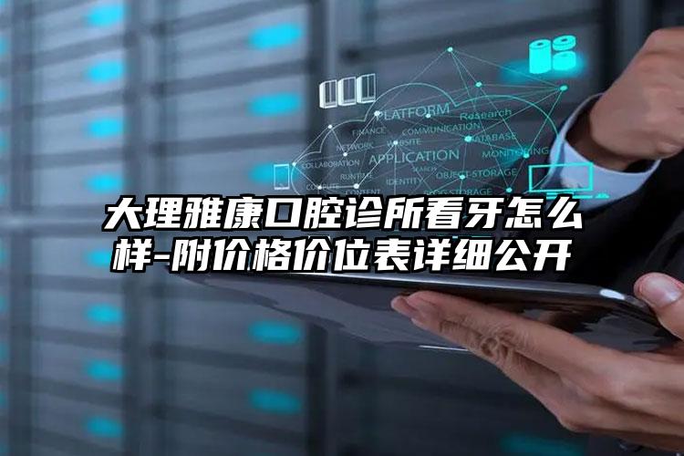 大理雅康口腔诊所看牙怎么样-附价格价位表详细公开