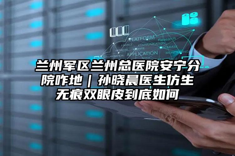 兰州军区兰州总医院安宁分院咋地｜孙晓晨医生仿生无痕双眼皮到底如何