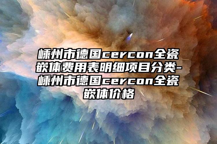 嵊州市德国cercon全瓷嵌体费用表明细项目分类-嵊州市德国cercon全瓷嵌体价格