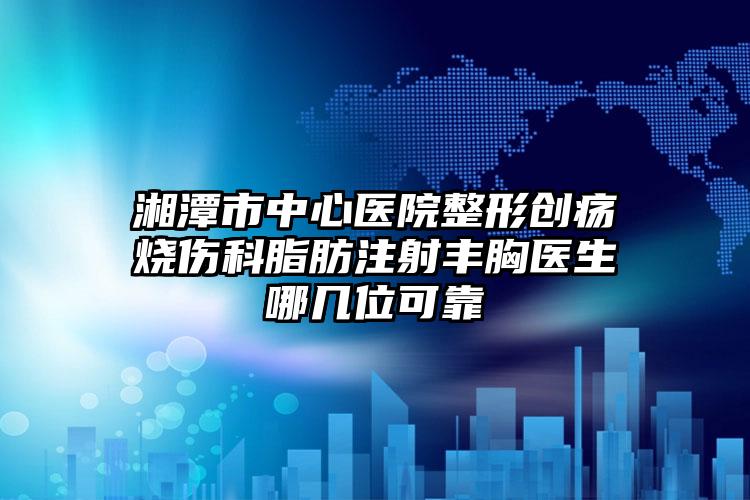 湘潭市中心医院整形创疡烧伤科脂肪注射丰胸医生哪几位可靠