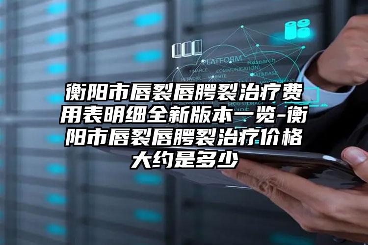 衡阳市唇裂唇腭裂治疗费用表明细全新版本一览-衡阳市唇裂唇腭裂治疗价格大约是多少