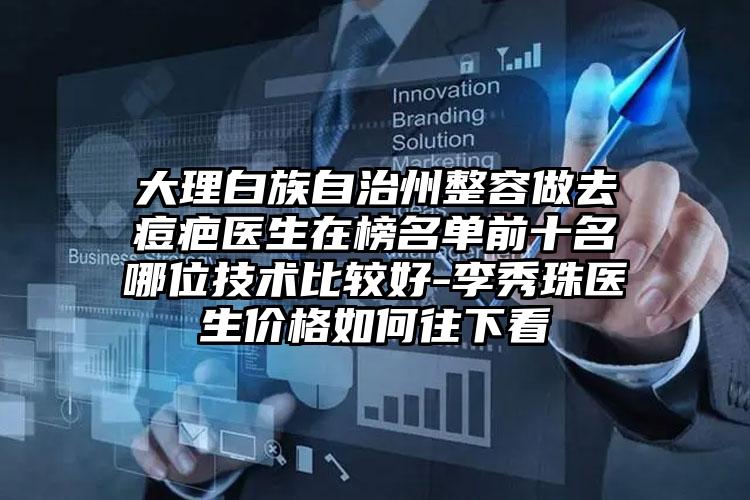大理白族自治州整容做去痘疤医生在榜名单前十名哪位技术比较好-李秀珠医生价格如何往下看